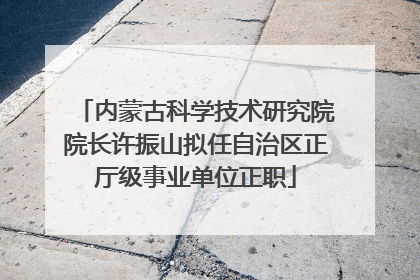 内蒙古科学技术研究院院长许振山拟任自治区正厅级事业单位正职