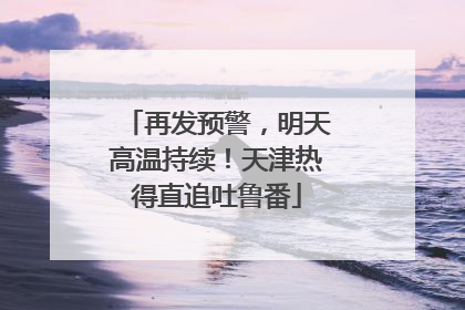再发预警，明天高温持续！天津热得直追吐鲁番