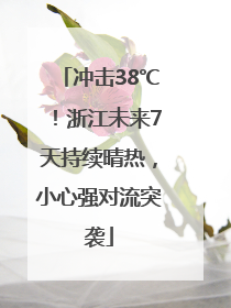 冲击38℃！浙江未来7天持续晴热，小心强对流突袭