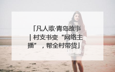 凡人歌·青岛故事｜村支书变“网络主播”，帮全村带货