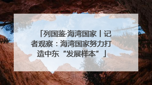 列国鉴·海湾国家丨记者观察：海湾国家努力打造中东“发展样本”