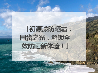 初源漾防晒霜：国货之光，解锁全效防晒新体验！