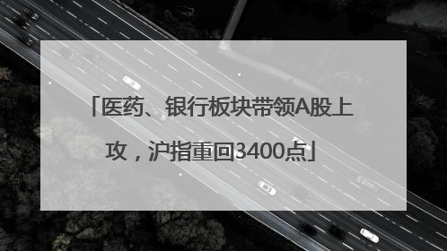 医药、银行板块带领A股上攻，沪指重回3400点