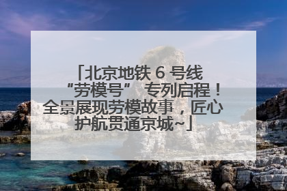 北京地铁 6 号线 “劳模号” 专列启程！全景展现劳模故事，匠心护航贯通京城~