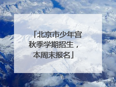 北京市少年宫秋季学期招生，本周末报名