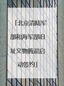 北京清陆军部和海军部旧址文物腾退启动签约