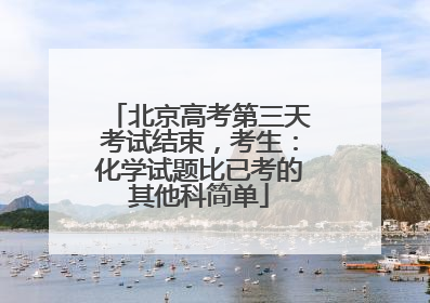 北京高考第三天考试结束，考生：化学试题比已考的其他科简单