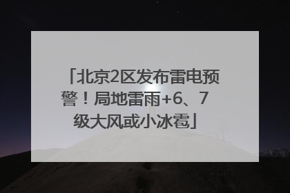 北京2区发布雷电预警！局地雷雨+6、7级大风或小冰雹