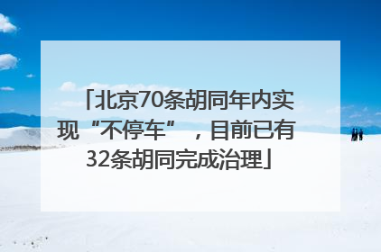 北京70条胡同年内实现“不停车”，目前已有32条胡同完成治理