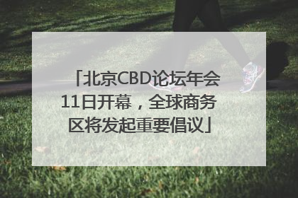 北京CBD论坛年会11日开幕，全球商务区将发起重要倡议
