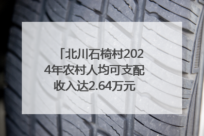 北川石椅村2024年农村人均可支配收入达2.64万元｜新闻发布最前线