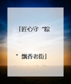 匠心守“粽”飘香老街