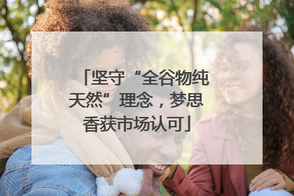 坚守“全谷物纯天然”理念，梦思香获市场认可