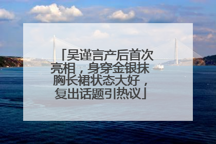 吴谨言产后首次亮相，身穿金银抹胸长裙状态大好，复出话题引热议