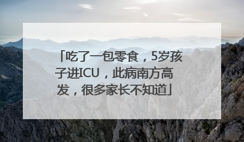 吃了一包零食，5岁孩子进ICU，此病南方高发，很多家长不知道