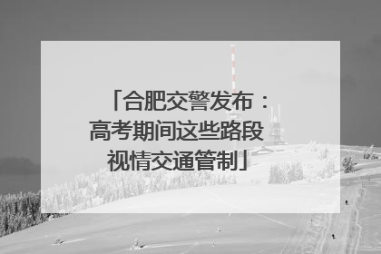 合肥交警发布：高考期间这些路段视情交通管制