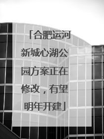 合肥运河新城心湖公园方案正在修改，有望明年开建