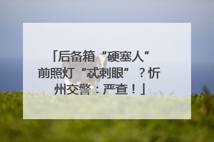 后备箱“硬塞人” 前照灯“忒刺眼”？忻州交警：严查！