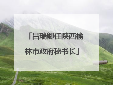 吕瑞卿任陕西榆林市政府秘书长