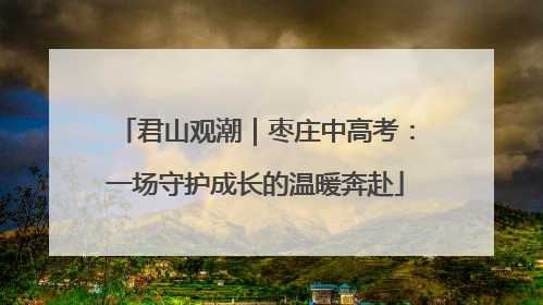 君山观潮｜枣庄中高考：一场守护成长的温暖奔赴