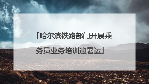 哈尔滨铁路部门开展乘务员业务培训迎暑运