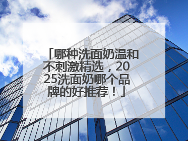 哪种洗面奶温和不刺激精选，2025洗面奶哪个品牌的好推荐！