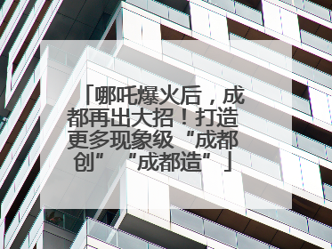 哪吒爆火后，成都再出大招！打造更多现象级“成都创”“成都造”