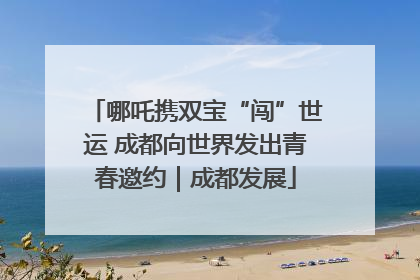 哪吒携双宝“闯”世运 成都向世界发出青春邀约｜成都发展
