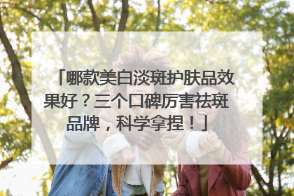 哪款美白淡斑护肤品效果好？三个口碑厉害祛斑品牌，科学拿捏！