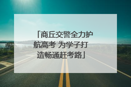 商丘交警全力护航高考 为学子打造畅通赶考路