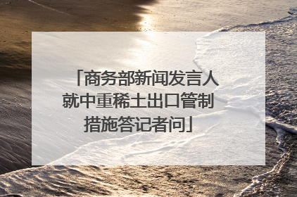 商务部新闻发言人就中重稀土出口管制措施答记者问