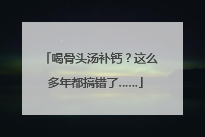 喝骨头汤补钙？这么多年都搞错了……