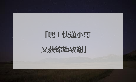 嘿！快递小哥又获锦旗致谢