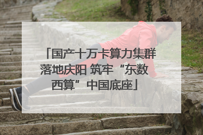 国产十万卡算力集群落地庆阳 筑牢“东数西算”中国底座