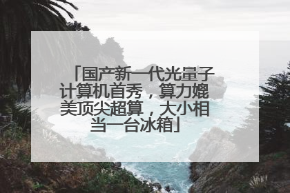 国产新一代光量子计算机首秀，算力媲美顶尖超算，大小相当一台冰箱