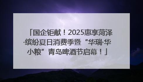 国企钜献！2025惠享菏泽·缤纷夏日消费季暨“华瑞·华小粮”青岛啤酒节启幕！