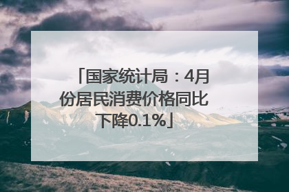 国家统计局：4月份居民消费价格同比下降0.1%