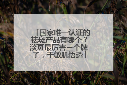 国家唯一认证的祛斑产品有哪个？淡斑最厉害三个牌子，干敏肌悟透