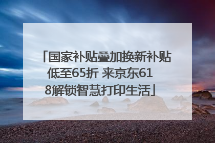国家补贴叠加换新补贴低至65折 来京东618解锁智慧打印生活