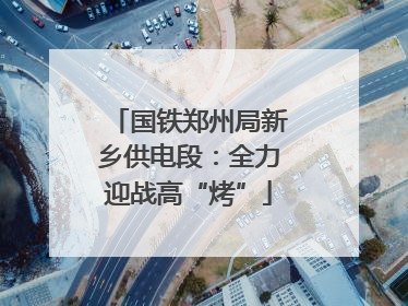 国铁郑州局新乡供电段：全力迎战高“烤”