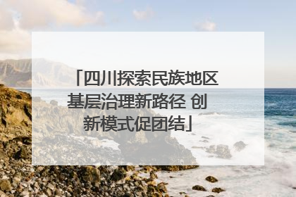 四川探索民族地区基层治理新路径 创新模式促团结