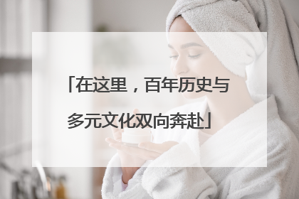在这里，百年历史与多元文化双向奔赴