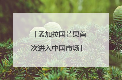 孟加拉国芒果首次进入中国市场