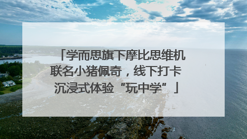 学而思旗下摩比思维机联名小猪佩奇，线下打卡沉浸式体验“玩中学”