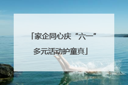 家企同心庆“六一” 多元活动护童真