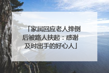 家属回应老人摔倒后被路人扶起：感谢及时出手的好心人