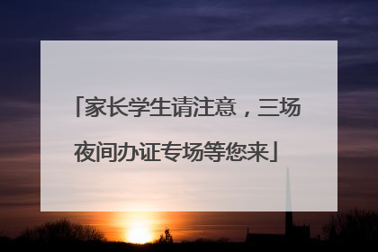 家长学生请注意，三场夜间办证专场等您来