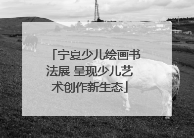 宁夏少儿绘画书法展 呈现少儿艺术创作新生态