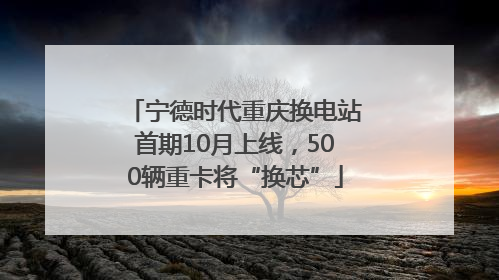 宁德时代重庆换电站首期10月上线，500辆重卡将“换芯”
