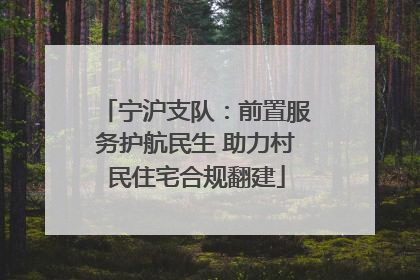 宁沪支队：前置服务护航民生 助力村民住宅合规翻建